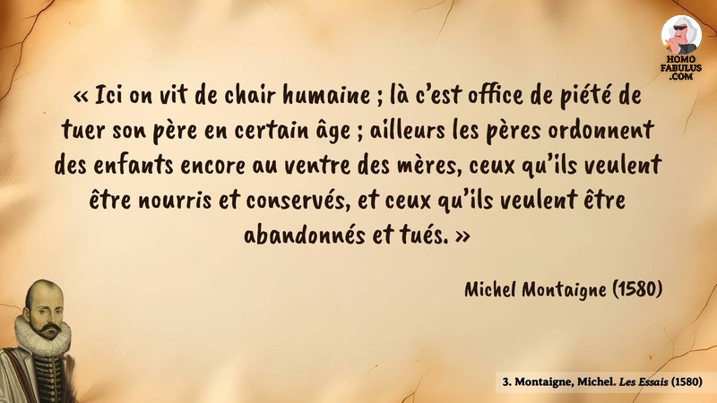 Image d’illustration de la citation : Ici on vit de chair humaine ; là c’est office de piété de tuer son père en certain âge ; ailleurs les pères ordonnent des enfants encore au ventre des mères, ceux qu’ils veulent être nourris et conservés, et ceux qu’ils veulent être abandonnés et tués.. Citation de 4. Montaigne, Michel. Les Essais.  (1580).