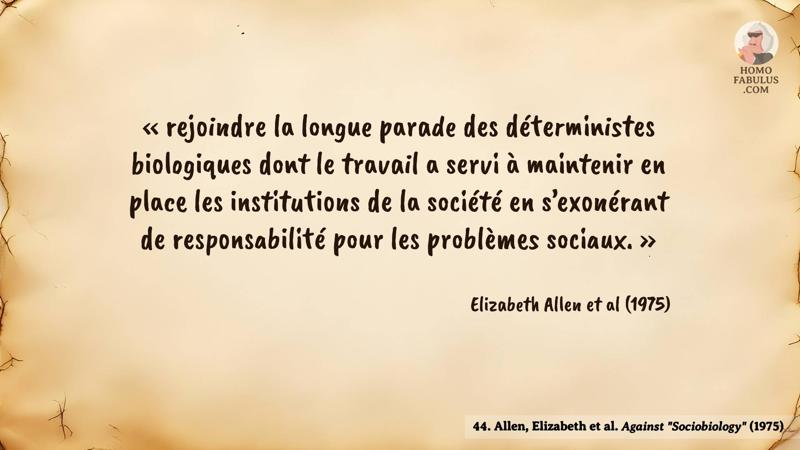 Image d’illustration de la citation : « rejoindre la longue parade des déterministes biologiques dont le travail a servi à maintenir en place les institutions de la société en s’exonérant de responsabilité pour les problèmes sociaux. ». Citation de 44. Allen, Elizabeth et al. Against "Sociobiology" (1975).