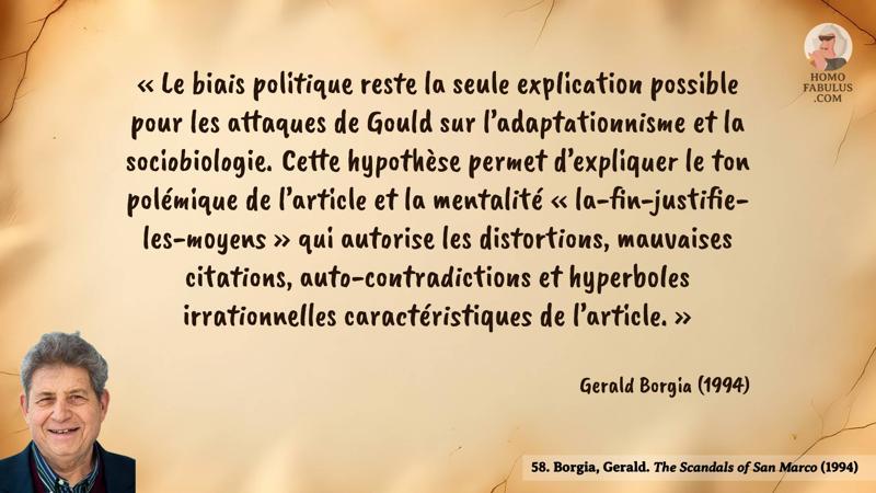 Image d’illustration de la citation : « Le biais politique reste la seule explication possible pour les attaques de Gould sur l’adaptationnisme et la sociobiologie. Cette hypothèse permet d’expliquer le ton polémique de l’article et la mentalité « la-fin-justifie-les-moyens » qui autorise les distortions, mauvaises citations, auto-contradictions et hyperboles irrationnelles caractéristiques de l’article. ». Citation de 58. Borgia, Gerald. The Scandals of San Marco (1994).