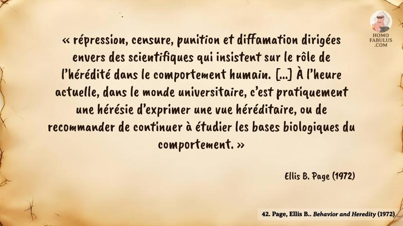 Image d’illustration de la citation : « répression, censure, punition et diffamation dirigées envers des scientifiques qui insistent sur le rôle de l’hérédité dans le comportement humain. [...] À l’heure actuelle, dans le monde universitaire, c’est pratiquement une hérésie d’exprimer une vue héréditaire, ou de recommander de continuer à étudier les bases biologiques du comportement. ». Citation de 42. Page, Ellis B.. Behavior and Heredity (1972).