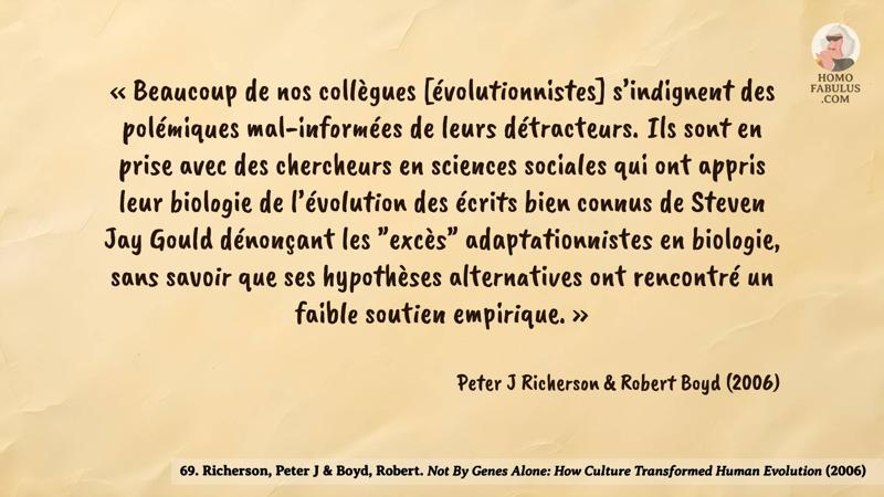 Image d’illustration de la citation : « Beaucoup de nos collègues [évolutionnistes] s’indignent des polémiques mal-informées de leurs détracteurs. Ils sont en prise avec des chercheurs en sciences sociales qui ont appris leur biologie de l’évolution des écrits bien connus de Stephen Jay Gould dénonçant les "excès" adaptationnistes en biologie, sans savoir que ses hypothèses alternatives ont rencontré un faible soutien empirique. ». Citation de 69. Richerson, Peter J & Boyd, Robert. Not By Genes Alone: How Culture Transformed Human Evolution (2006).