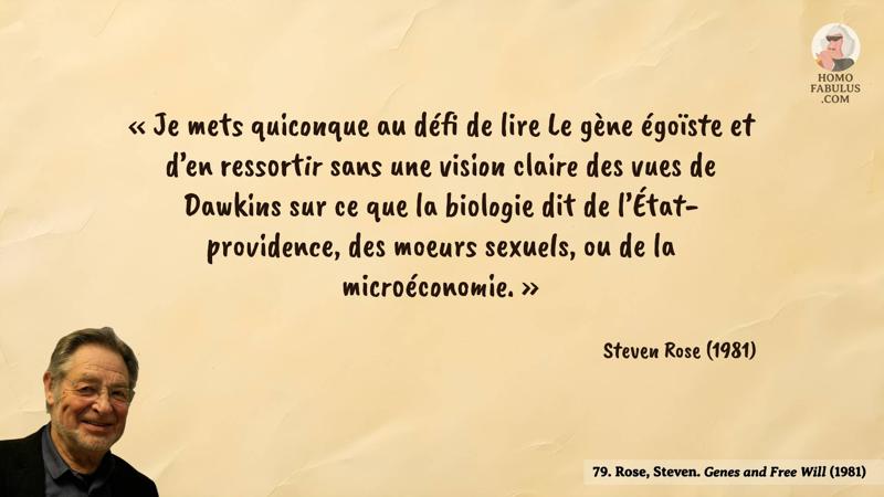 Image d’illustration de la citation : « Je mets quiconque au défi de lire Le gène égoïste et d’en ressortir sans une vision claire des vues de Dawkins sur ce que la biologie dit de l’État-providence, des moeurs sexuels, ou de la microéconomie. ». Citation de 80. Rose, Steven. Genes and Free Will (1981).