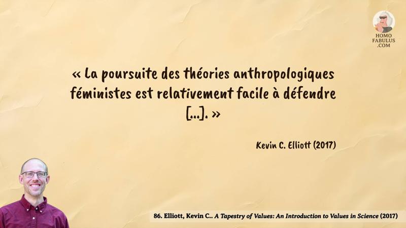 Image d’illustration de la citation : « La poursuite des théories anthropologiques féministes est relativement facile à défendre [...]. ». Citation de 86. Elliott, Kevin C.. A Tapestry of Values: An Introduction to Values in Science (2017).