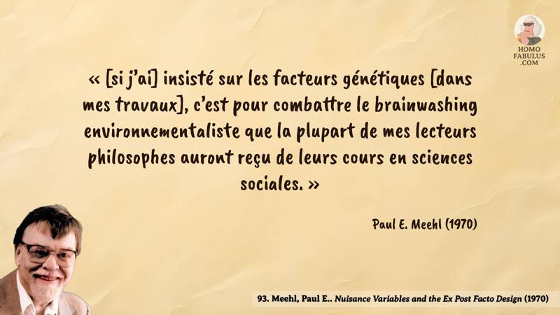 Image d’illustration de la citation : « [si j’ai] insisté sur les facteurs génétiques [dans mes travaux], c’est pour combattre le brainwashing environnementaliste que la plupart de mes lecteurs philosophes auront reçu de leurs cours en sciences sociales. ». Citation de 93. Meehl, Paul E.. Nuisance Variables and the Ex Post Facto Design (1970).