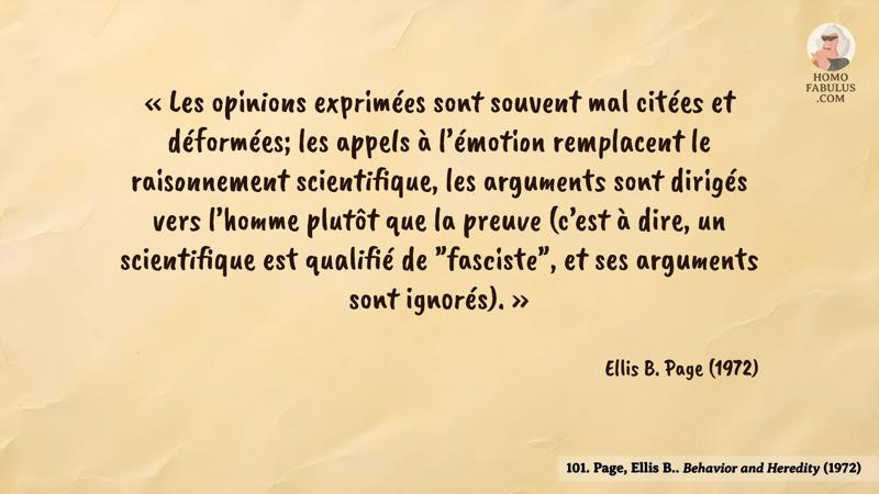 Image d’illustration de la citation : « Les opinions exprimées sont souvent mal citées et déformées; les appels à l’émotion remplacent le raisonnement scientifique, les arguments sont dirigés vers l’homme plutôt que la preuve (c’est à dire, un scientifique est qualifié de "fasciste", et ses arguments sont ignorés). ». Citation de 101. Page, Ellis B.. Behavior and Heredity (1972).