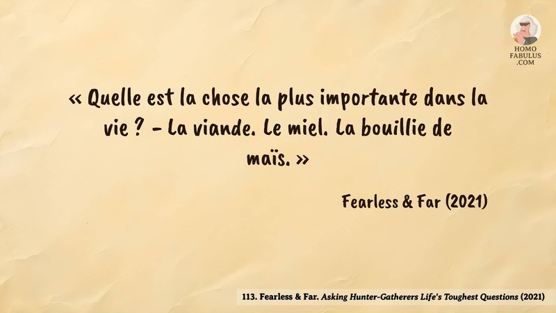 Image d’illustration de la citation : «Quelle est la chose la plus importante dans la vie?

- La viande. Le miel. La bouillie de maïs.». Citation de 113. Fearless & Far. Asking Hunter-Gatherers Life's Toughest Questions.  (2021).
