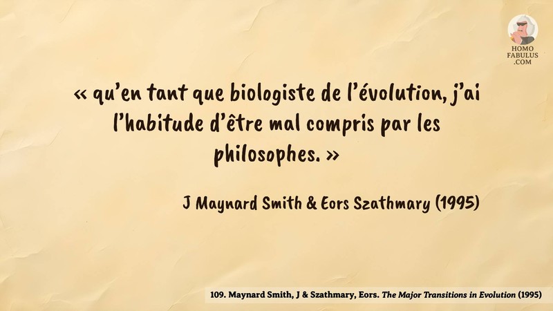 Image d’illustration de la citation : «qu’en tant que biologiste de l’évolution, j’ai l’habitude d’être mal compris par les philosophes.». Citation de 109. Maynard Smith, J & Szathmary, Eors. The Major Transitions in Evolution. Synergistic Selection (1995).