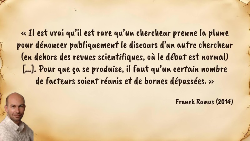 Image d’illustration de la citation : «Il est vrai qu’il est rare qu’un chercheur prenne la plume pour dénoncer publiquement le discours d’un autre chercheur (en dehors des revues scientifiques, où le débat est normal) [...]. Pour que ça se produise, il faut qu’un certain nombre de facteurs soient réunis et de bornes dépassées.». Citation de 118. Ramus, Franck. A propos de l'article "La méthode Vidal".  (2014).