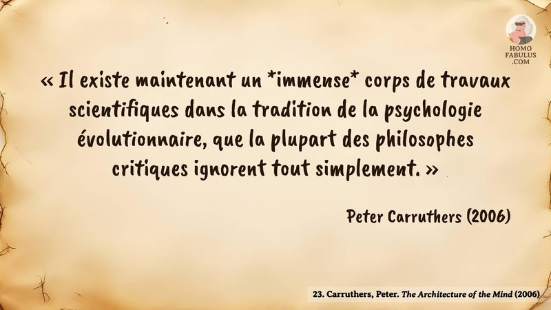 Image d’illustration de la citation : « Il existe maintenant un *immense* corps de travaux scientifiques dans la tradition de la psychologie évolutionnaire, que la plupart des philosophes critiques ignorent tout simplement. ». Citation de 23. Carruthers, Peter. The Architecture of the Mind.  (2006).