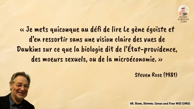 Image d’illustration de la citation : « Je mets quiconque au défi de lire Le gène égoïste et d’en ressortir sans une vision claire des vues de Dawkins sur ce que la biologie dit de l’État-providence, des moeurs sexuels, ou de la microéconomie. ». Citation de 68. Rose, Steven. Genes and Free Will. Nature (1981).