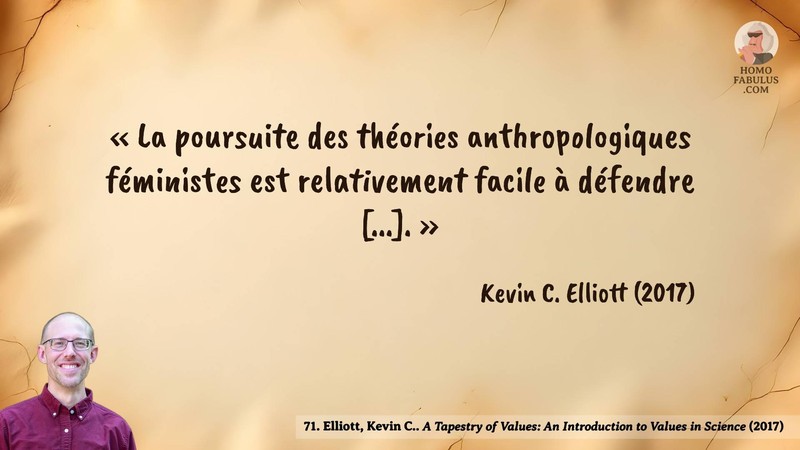 Image d’illustration de la citation : « La poursuite des théories anthropologiques féministes est relativement facile à défendre [...]. ». Citation de 71. Elliott, Kevin C.. A Tapestry of Values: An Introduction to Values in Science.  (2017).