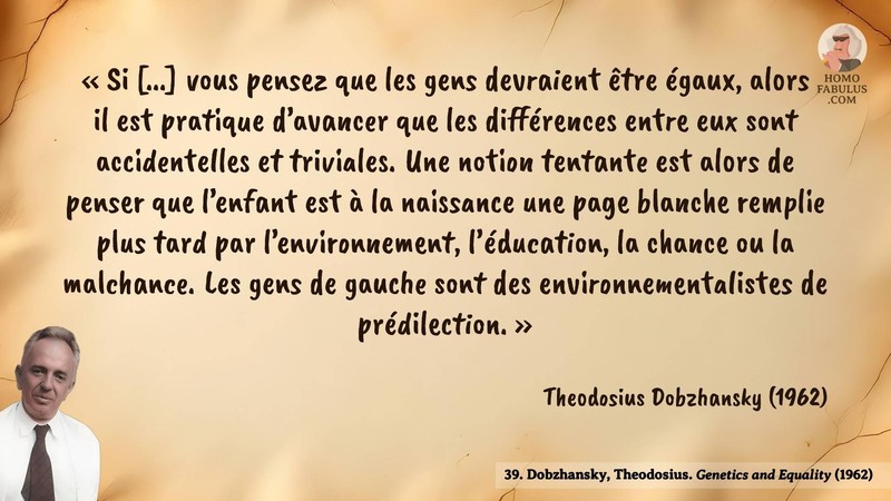 Image d’illustration de la citation : « Si [...] vous pensez que les gens devraient être égaux, alors il est pratique d’avancer que les différences entre eux sont accidentelles et triviales. Une notion tentante est alors de penser que l’enfant est à la naissance une page blanche remplie plus tard par l’environnement, l’éducation, la chance ou la malchance. Les gens de gauche sont des environnementalistes de prédilection. ». Citation de 39. Dobzhansky, Theodosius. Genetics and Equality. Science (1962).