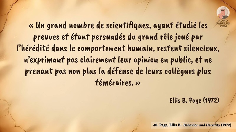 Image d’illustration de la citation : « Un grand nombre de scientifiques, ayant étudié les preuves et étant persuadés du grand rôle joué par l’hérédité dans le comportement humain, restent silencieux, n’exprimant pas clairement leur opinion en public, et ne prenant pas non plus la défense de leurs collègues plus téméraires. ». Citation de 40. Page, Ellis B.. Behavior and Heredity. American Psychologist (1972).